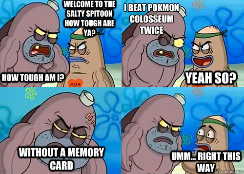 Welcome to the Salty Spitoon how tough are ya? HOW TOUGH AM I? I beat Pokémon Colosseum twice Without a memory card Umm... Right this way Yeah so?  Salty Spitoon How Tough Are Ya