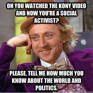 Oh you watched the kony video and now you're a social activist? Please, tell me how much you know about the world and politics.   Condescending Wonka
