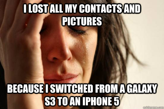 I lost all my contacts and pictures because I switched from a Galaxy S3 to an Iphone 5  First World Problems