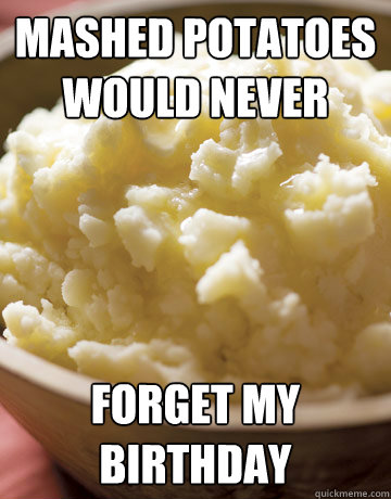 Mashed Potatoes would never forget my birthday.