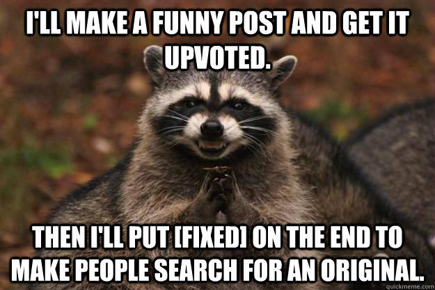 I'll make a funny post and get it upvoted. Then I'll put [FIXED] on the end to make people search for an original. - I'll make a funny post and get it upvoted. Then I'll put [FIXED] on the end to make people search for an original.  Evil Plotting Raccoon