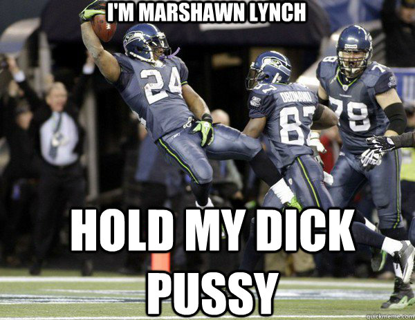 I'm Marshawn lynch HOLd my dick pussy  