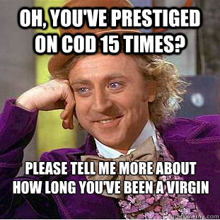 Oh, you've prestiged on COD 15 times? please tell me more about how long you've been a virgin  Condescending Wonka