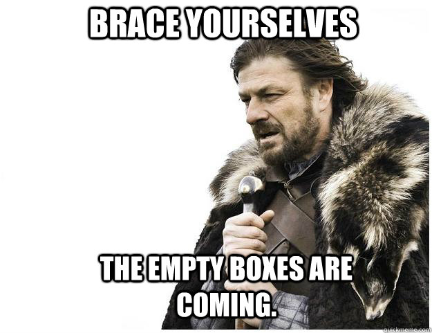 Brace yourselves The empty boxes are coming.  Imminent Ned