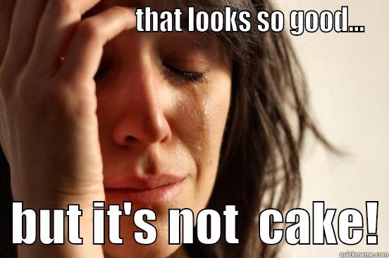                        THAT LOOKS SO GOOD...   BUT IT'S NOT  CAKE! First World Problems