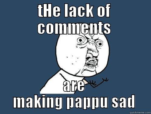 THE LACK OF COMMENTS ARE MAKING PAPPU SAD Y U No