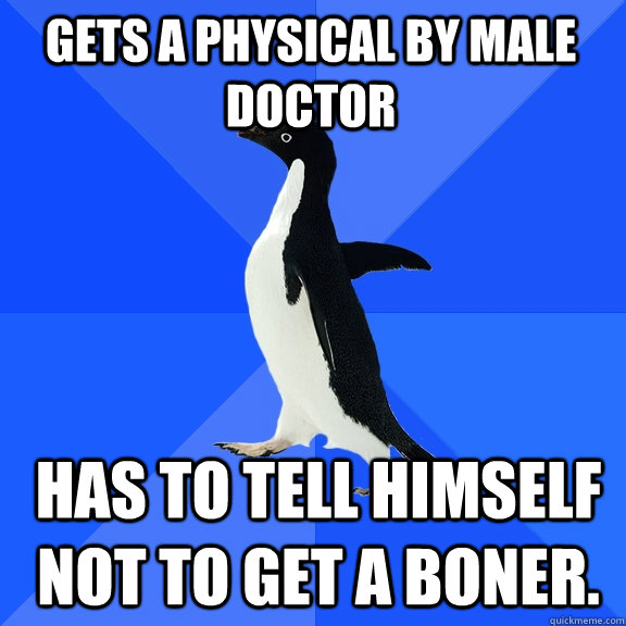 Gets a physical by male doctor has to tell himself not to get a boner.  Socially Awkward Penguin