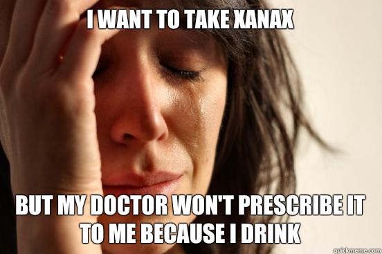 I want to take xanax But my doctor won't prescribe it to me because I drink  First World Problems