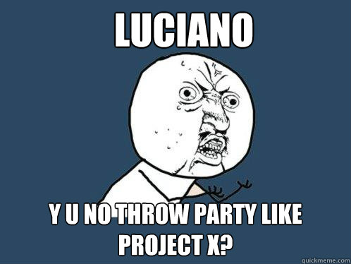 Luciano y u no throw party like Project X?   Y U No