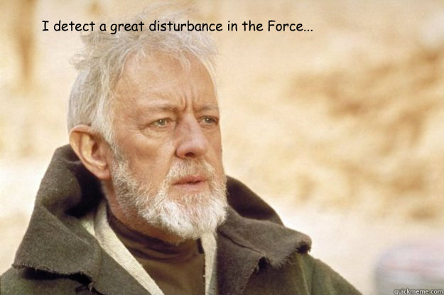 I detect a great disturbance in the Force...  Obi Wan