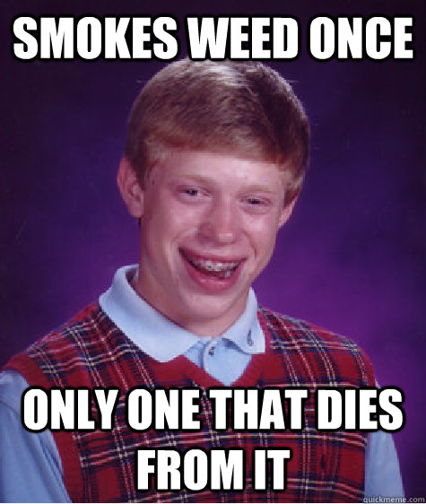 smokes weed once  only one that dies from it  Bad Luck Brian