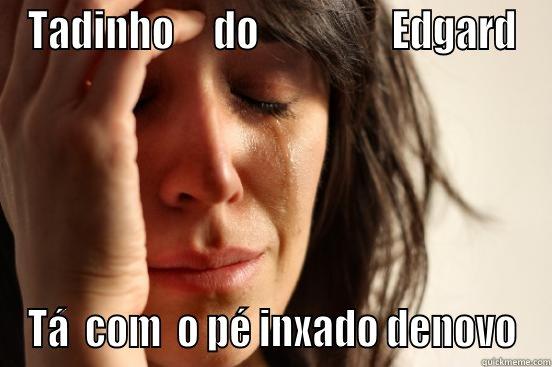 TADINHO     DO                 EDGARD TÁ  COM  O PÉ INXADO DENOVO First World Problems