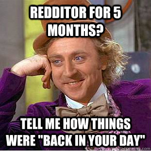 redditor for 5 months? tell me how things were 