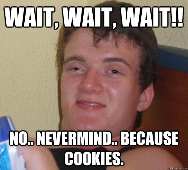 Wait, Wait, Wait!! no.. nevermind.. Because cookies.  10 Guy