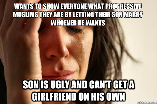 Wants to show everyone what progressive muslims they are by letting their son marry whoever he wants Son is ugly and can't get a girlfriend on his own - Wants to show everyone what progressive muslims they are by letting their son marry whoever he wants Son is ugly and can't get a girlfriend on his own  Misc