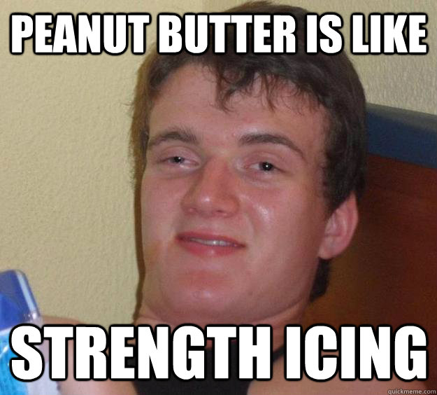 peanut butter is like strength icing  10 Guy