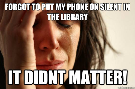 Forgot to put my phone on silent in the library It didnt matter!  First World Problems
