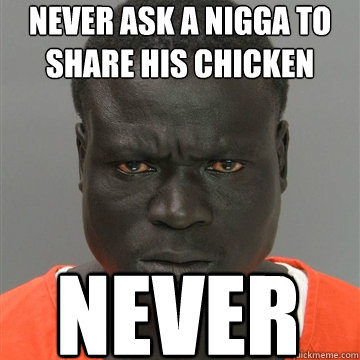 Never ask a nigga to share his chicken never  Harmless Black Guy