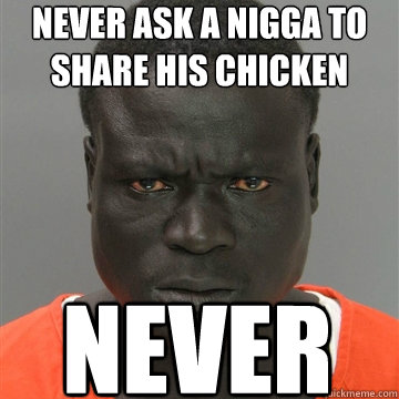 Never ask a nigga to share his chicken never  