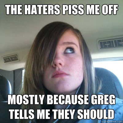 The haters piss me off Mostly because Greg tells me they should  Hypocritical Onision Fangirl