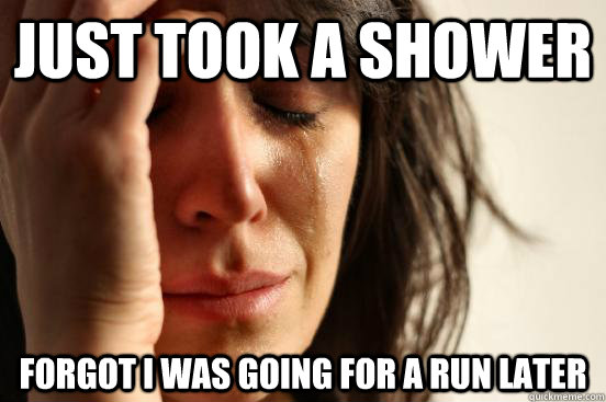 just took a shower forgot i was going for a run later  First World Problems
