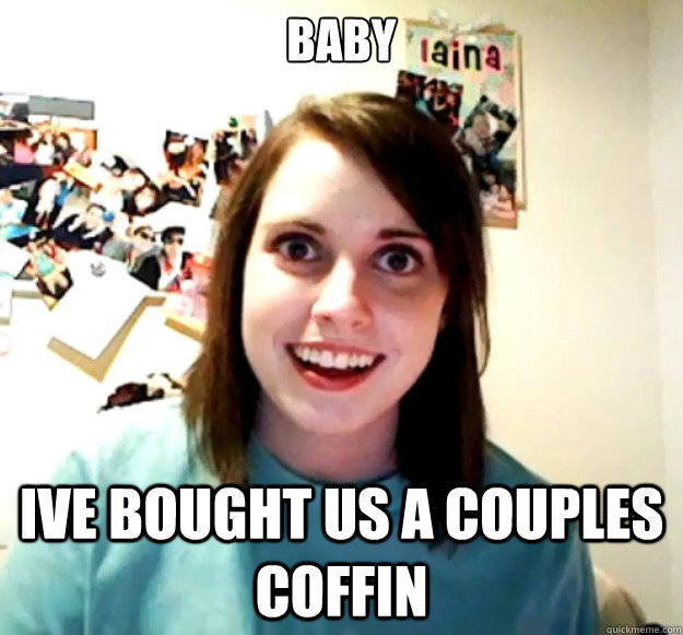 baby ive bought us a couples coffin  Overly Attached Girlfriend