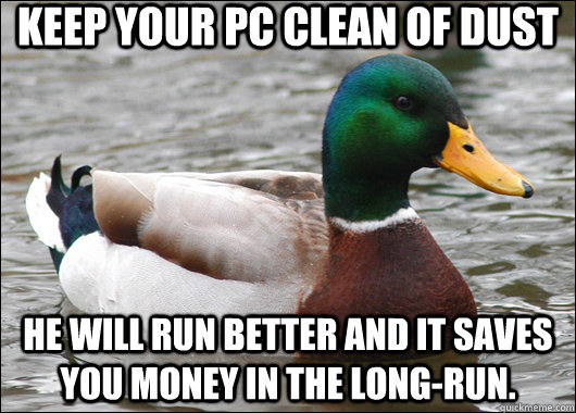 Keep your PC clean of dust He will run better and it saves you money in the long-run.  Actual Advice Mallard