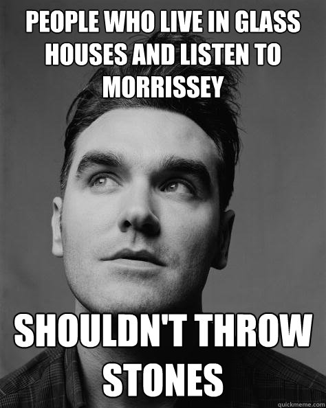 people who live in glass houses and listen to morrissey shouldn't throw stones  Scumbag Morrissey