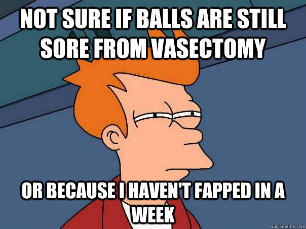 Not sure if balls are still sore from vasectomy Or because I haven't fapped in a week - Not sure if balls are still sore from vasectomy Or because I haven't fapped in a week  Futurama Fry