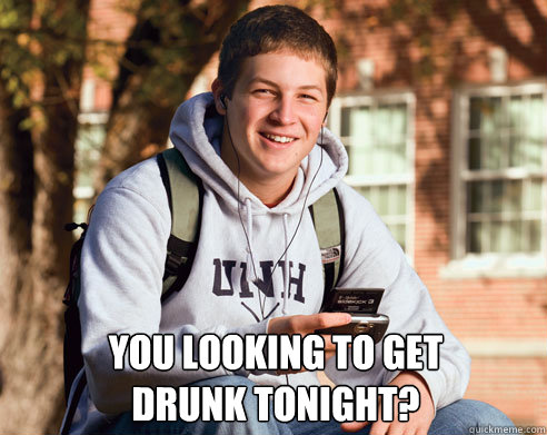 you looking to get 
drunk tonight?   College Freshman