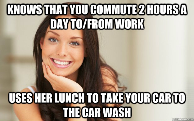 knows that you commute 2 hours a day to/from work uses her lunch to take your car to the car wash - knows that you commute 2 hours a day to/from work uses her lunch to take your car to the car wash  Good Girl Gina