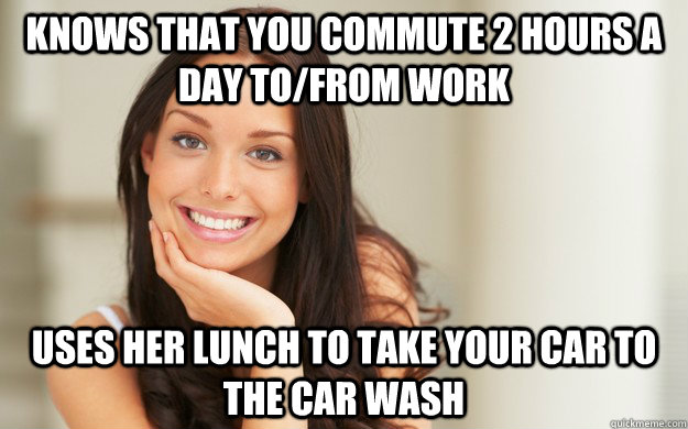 knows that you commute 2 hours a day to/from work uses her lunch to take your car to the car wash  Good Girl Gina