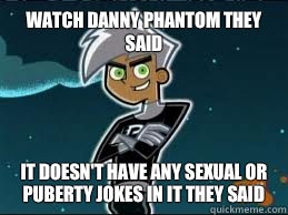 Watch Danny phantom they said It doesn't have any sexual or puberty jokes in it they said  
