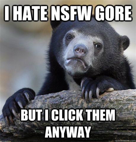 I hate NSFW GORE But i click them anyway  Confession