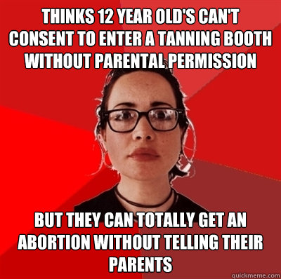 Thinks 12 year old's can't consent to enter a tanning booth without parental permission But they can totally get an abortion without telling their parents - Thinks 12 year old's can't consent to enter a tanning booth without parental permission But they can totally get an abortion without telling their parents  Liberal Douche Garofalo