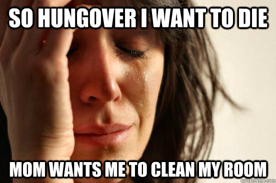 So hungover I want to die Mom wants me to clean my room  First World Problems