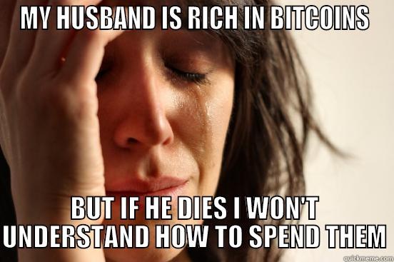 MY HUSBAND IS RICH IN BITCOINS BUT IF HE DIES I WON'T UNDERSTAND HOW TO SPEND THEM First World Problems
