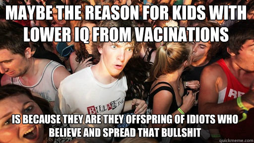 Maybe the reason for kids with lower iq from vacinations
 Is because they are they offspring of idiots who believe and spread that bullshit  Sudden Clarity Clarence