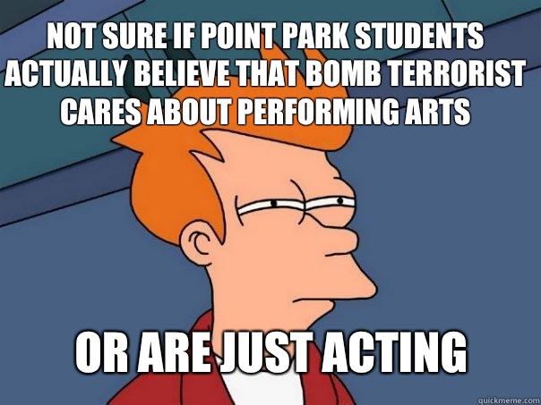 not sure if point park students actually believe that bomb terrorist cares about performing arts or are just acting  Futurama Fry