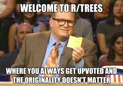 Welcome to r/trees Where you always get upvoted and the originality doesn't matter  