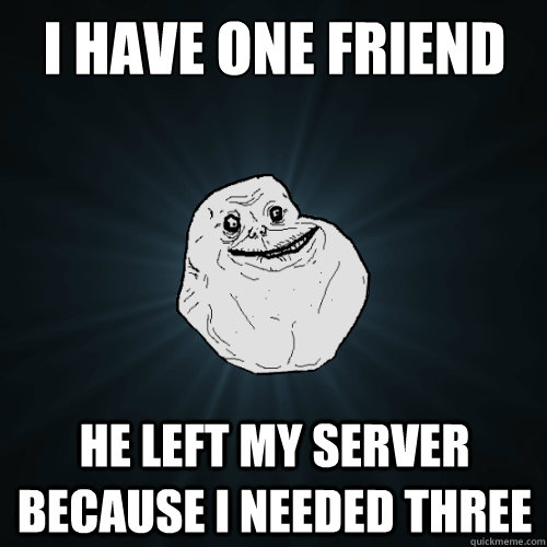 I have one friend He left my server because I needed three - I have one friend He left my server because I needed three  Forever Alone