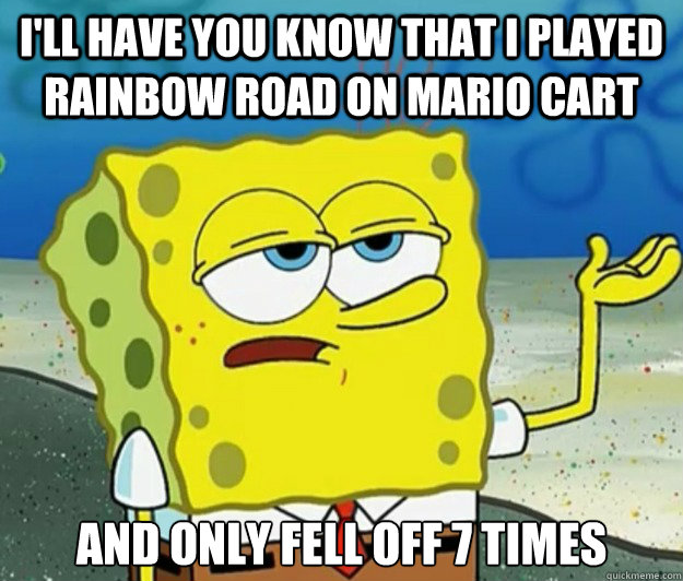 I'll have you know that I played Rainbow Road on Mario Cart And only fell off 7 times - I'll have you know that I played Rainbow Road on Mario Cart And only fell off 7 times  Tough Spongebob