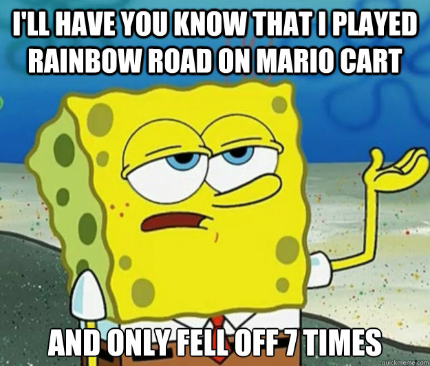 I'll have you know that I played Rainbow Road on Mario Cart And only fell off 7 times  Tough Spongebob