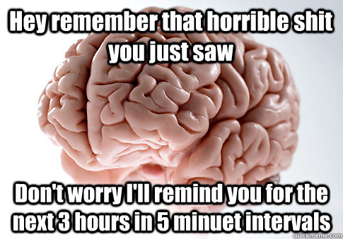 Hey remember that horrible shit you just saw Don't worry I'll remind you for the next 3 hours in 5 minuet intervals    Scumbag Brain