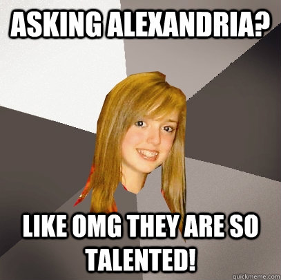 Asking Alexandria? Like OMG they are so talented!  Musically Oblivious 8th Grader