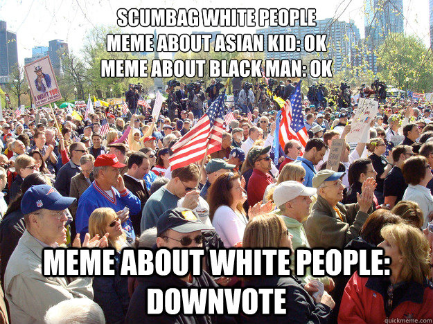 Scumbag White People
Meme about Asian Kid: ok
Meme about Black man: ok Meme about white People: Downvote - Scumbag White People
Meme about Asian Kid: ok
Meme about Black man: ok Meme about white People: Downvote  Scumbag White People