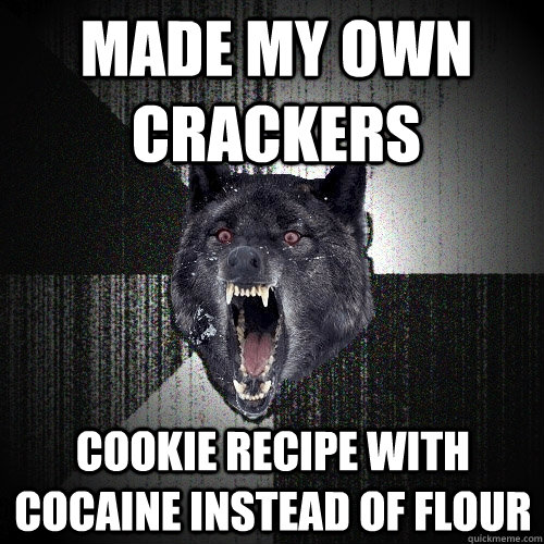 made my own crackers cookie recipe with cocaine instead of flour  Insanity Wolf