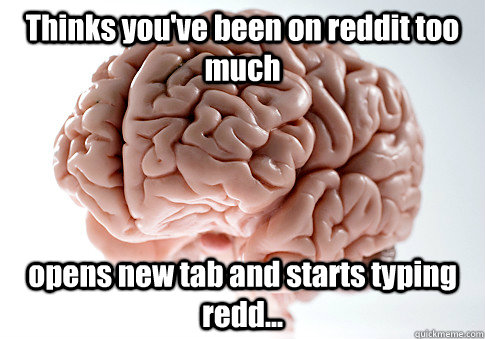 Thinks you've been on reddit too much opens new tab and starts typing redd...  - Thinks you've been on reddit too much opens new tab and starts typing redd...   Scumbag Brain