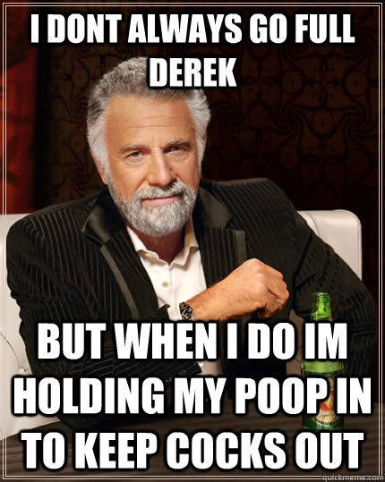 i dont always go full derek  but when i do im holding my poop in to keep cocks out  The Most Interesting Man In The World