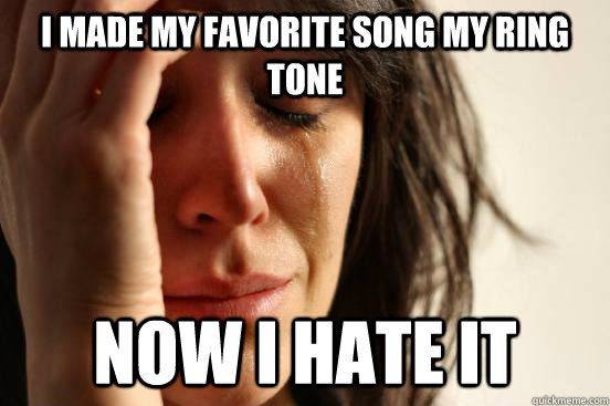 I made my favorite song my ring tone Now I hate it  First World Problems